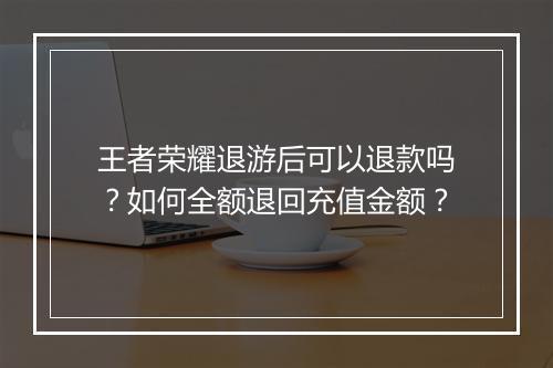 王者荣耀退游后可以退款吗？如何全额退回充值金额？