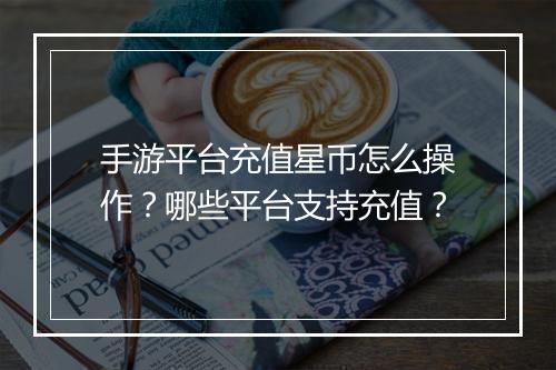 手游平台充值星币怎么操作？哪些平台支持充值？