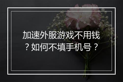 加速外服游戏不用钱？如何不填手机号？