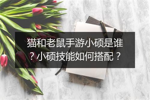 猫和老鼠手游小硕是谁？小硕技能如何搭配？