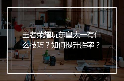 王者荣耀玩东皇太一有什么技巧？如何提升胜率？