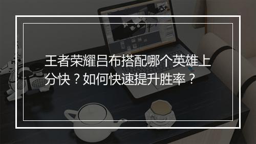 王者荣耀吕布搭配哪个英雄上分快？如何快速提升胜率？