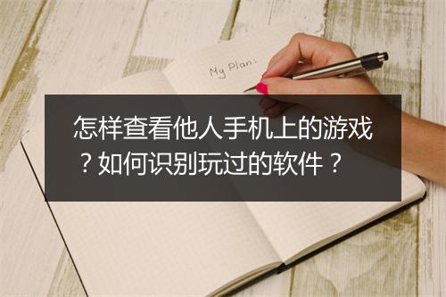 怎样查看他人手机上的游戏？如何识别玩过的软件？