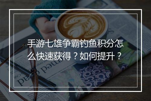 手游七雄争霸钓鱼积分怎么快速获得？如何提升？