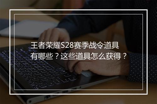 王者荣耀S28赛季战令道具有哪些？这些道具怎么获得？