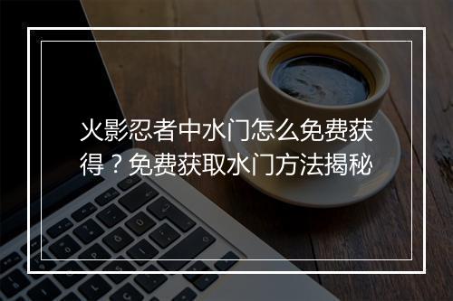 火影忍者中水门怎么免费获得？免费获取水门方法揭秘