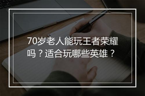 70岁老人能玩王者荣耀吗？适合玩哪些英雄？