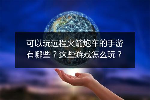 可以玩远程火箭炮车的手游有哪些？这些游戏怎么玩？