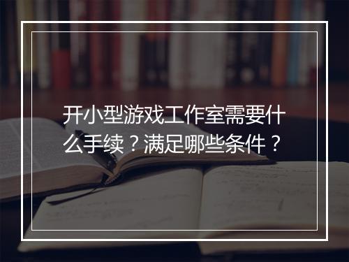 开小型游戏工作室需要什么手续？满足哪些条件？
