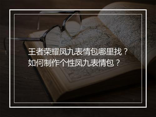 王者荣耀凤九表情包哪里找？如何制作个性凤九表情包？