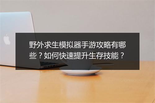 野外求生模拟器手游攻略有哪些？如何快速提升生存技能？