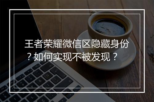 王者荣耀微信区隐藏身份？如何实现不被发现？