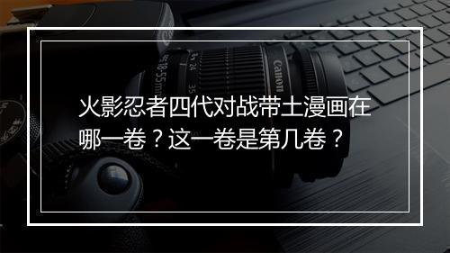 火影忍者四代对战带土漫画在哪一卷？这一卷是第几卷？