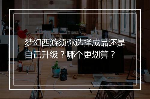 梦幻西游须弥选择成品还是自己升级？哪个更划算？