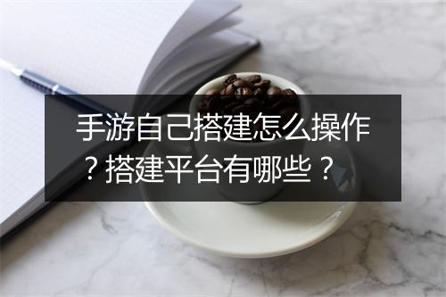 手游自己搭建怎么操作？搭建平台有哪些？