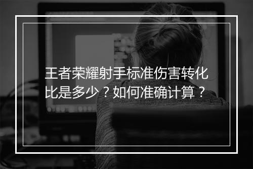 王者荣耀射手标准伤害转化比是多少？如何准确计算？