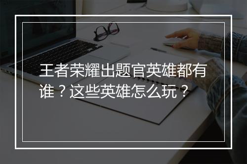 王者荣耀出题官英雄都有谁？这些英雄怎么玩？