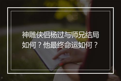 神雕侠侣杨过与师兄结局如何？他最终命运如何？