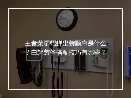 王者荣耀貂蝉出装顺序是什么？白起装备搭配技巧有哪些？