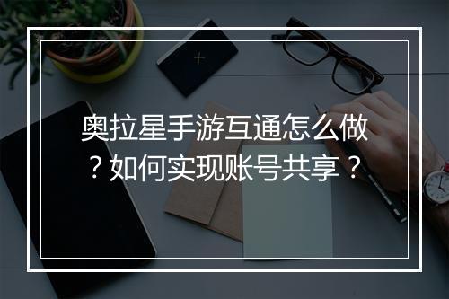 奥拉星手游互通怎么做？如何实现账号共享？
