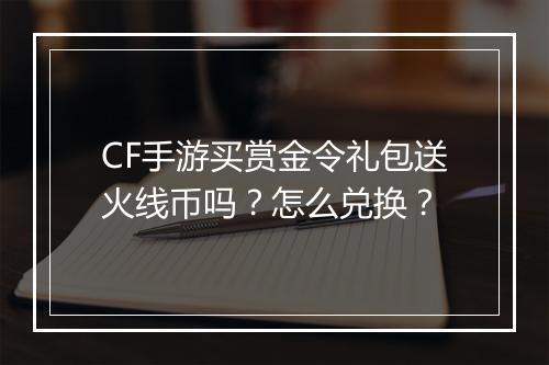 CF手游买赏金令礼包送火线币吗？怎么兑换？