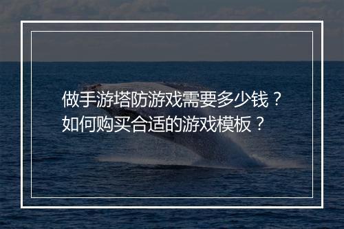 做手游塔防游戏需要多少钱？如何购买合适的游戏模板？