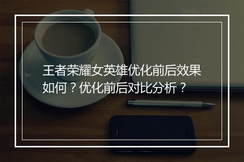 王者荣耀女英雄优化前后效果如何？优化前后对比分析？