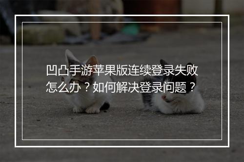 凹凸手游苹果版连续登录失败怎么办？如何解决登录问题？