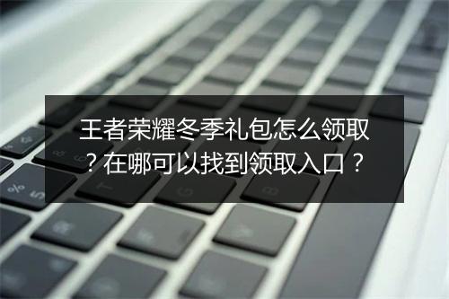 王者荣耀冬季礼包怎么领取？在哪可以找到领取入口？