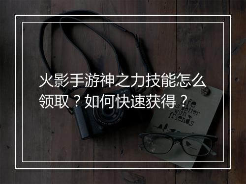 火影手游神之力技能怎么领取？如何快速获得？