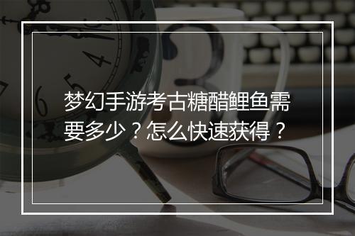梦幻手游考古糖醋鲤鱼需要多少？怎么快速获得？