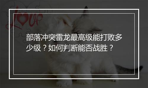 部落冲突雷龙最高级能打败多少级？如何判断能否战胜？