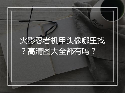 火影忍者机甲头像哪里找？高清图大全都有吗？