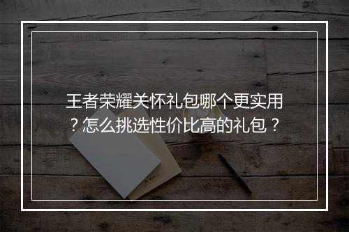 王者荣耀关怀礼包哪个更实用？怎么挑选性价比高的礼包？