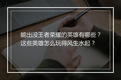 能出没王者荣耀的英雄有哪些？这些英雄怎么玩得风生水起？