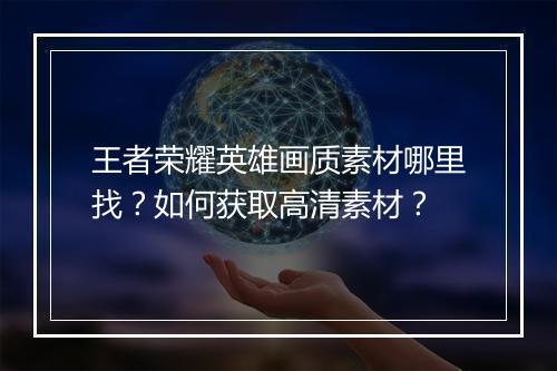 王者荣耀英雄画质素材哪里找？如何获取高清素材？