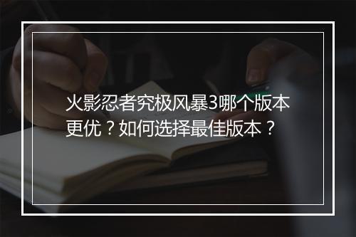 火影忍者究极风暴3哪个版本更优？如何选择最佳版本？
