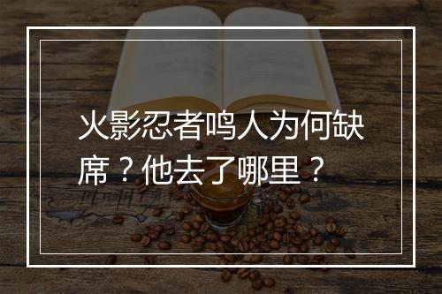 火影忍者鸣人为何缺席？他去了哪里？