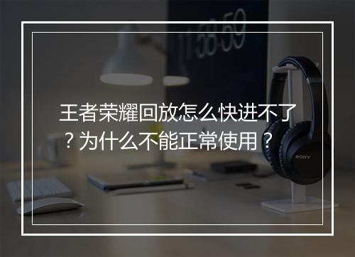 王者荣耀回放怎么快进不了？为什么不能正常使用？