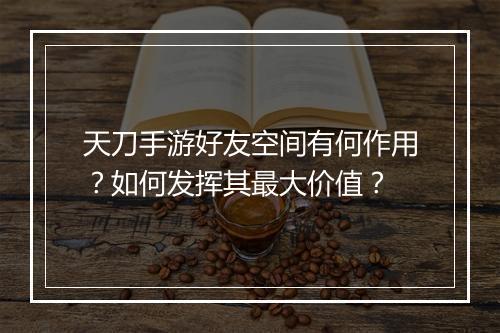天刀手游好友空间有何作用？如何发挥其最大价值？