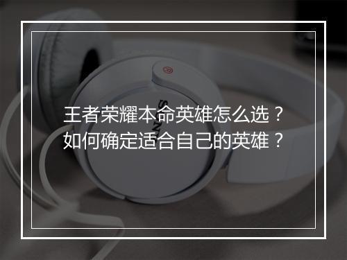 王者荣耀本命英雄怎么选？如何确定适合自己的英雄？