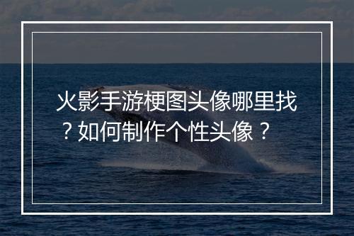 火影手游梗图头像哪里找？如何制作个性头像？