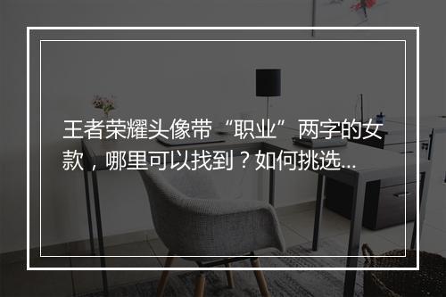 王者荣耀头像带“职业”两字的女款，哪里可以找到？如何挑选？