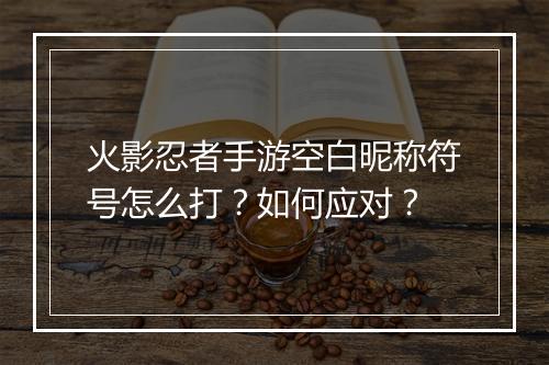 火影忍者手游空白昵称符号怎么打？如何应对？
