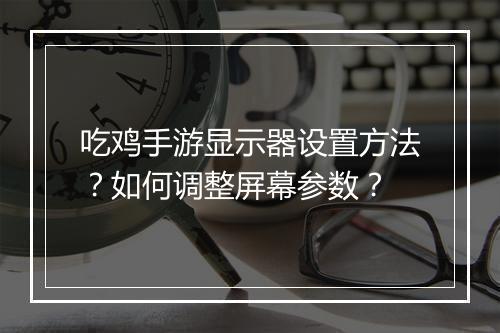 吃鸡手游显示器设置方法？如何调整屏幕参数？