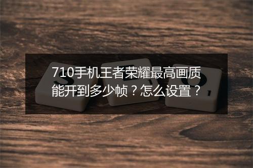 710手机王者荣耀最高画质能开到多少帧？怎么设置？