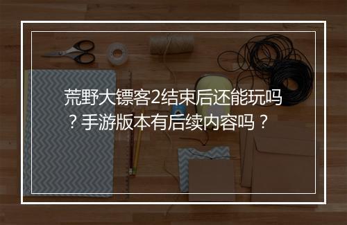 荒野大镖客2结束后还能玩吗？手游版本有后续内容吗？