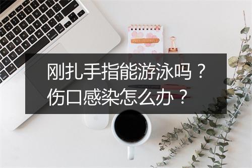 刚扎手指能游泳吗？伤口感染怎么办？