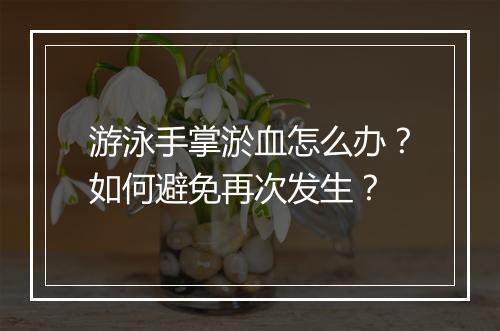 游泳手掌淤血怎么办？如何避免再次发生？