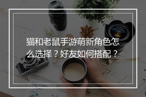 猫和老鼠手游萌新角色怎么选择？好友如何搭配？